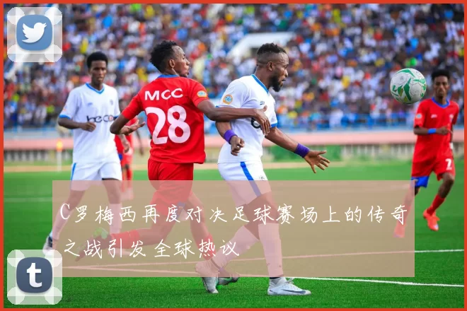 C罗梅西再度对决足球赛场上的传奇之战引发全球热议