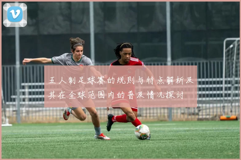 五人制足球赛的规则与特点解析及其在全球范围内的普及情况探讨
