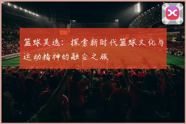 篮球吴选：探索新时代篮球文化与运动精神的融合之旅