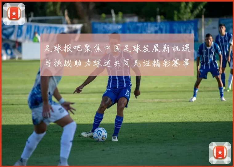 足球报吧聚焦中国足球发展新机遇与挑战助力球迷共同见证精彩赛事